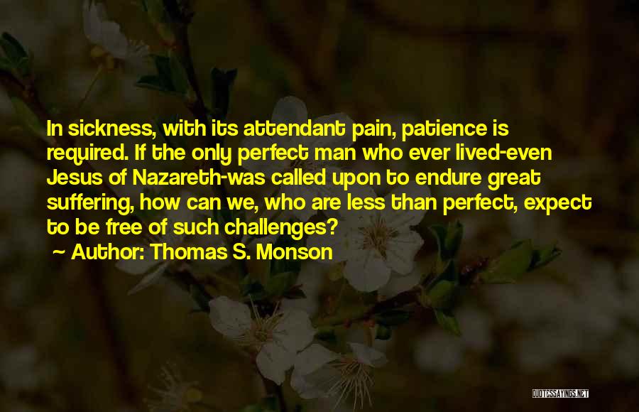 Thomas S. Monson Quotes: In Sickness, With Its Attendant Pain, Patience Is Required. If The Only Perfect Man Who Ever Lived-even Jesus Of Nazareth-was