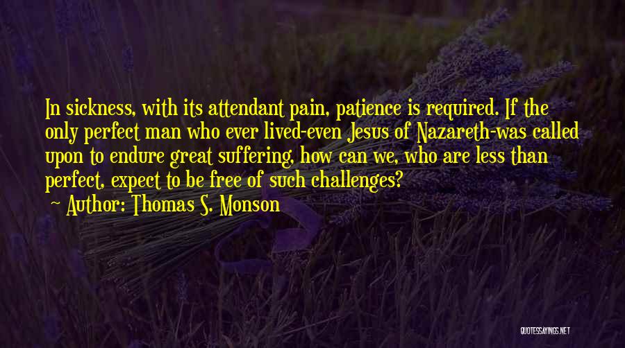 Thomas S. Monson Quotes: In Sickness, With Its Attendant Pain, Patience Is Required. If The Only Perfect Man Who Ever Lived-even Jesus Of Nazareth-was