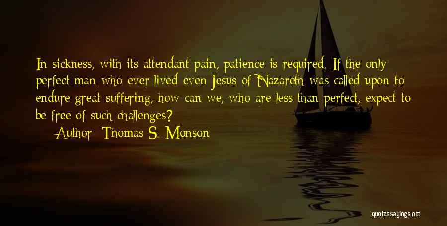 Thomas S. Monson Quotes: In Sickness, With Its Attendant Pain, Patience Is Required. If The Only Perfect Man Who Ever Lived-even Jesus Of Nazareth-was