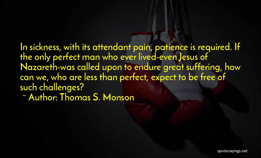 Thomas S. Monson Quotes: In Sickness, With Its Attendant Pain, Patience Is Required. If The Only Perfect Man Who Ever Lived-even Jesus Of Nazareth-was