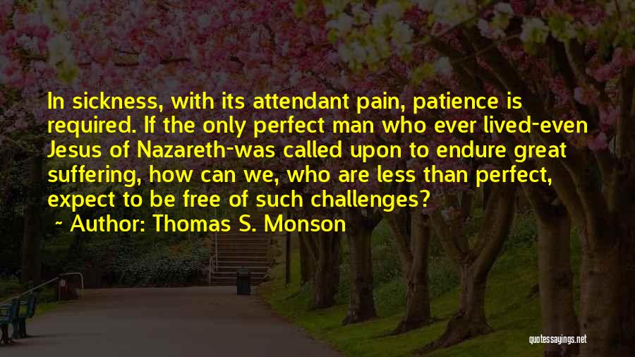 Thomas S. Monson Quotes: In Sickness, With Its Attendant Pain, Patience Is Required. If The Only Perfect Man Who Ever Lived-even Jesus Of Nazareth-was