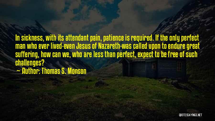 Thomas S. Monson Quotes: In Sickness, With Its Attendant Pain, Patience Is Required. If The Only Perfect Man Who Ever Lived-even Jesus Of Nazareth-was