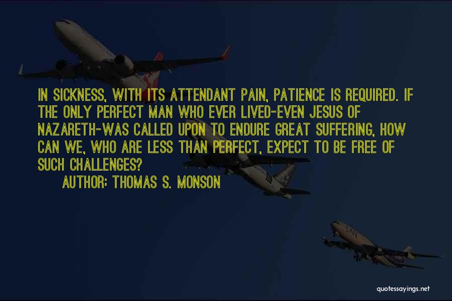 Thomas S. Monson Quotes: In Sickness, With Its Attendant Pain, Patience Is Required. If The Only Perfect Man Who Ever Lived-even Jesus Of Nazareth-was