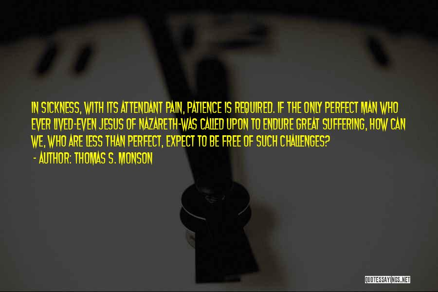 Thomas S. Monson Quotes: In Sickness, With Its Attendant Pain, Patience Is Required. If The Only Perfect Man Who Ever Lived-even Jesus Of Nazareth-was