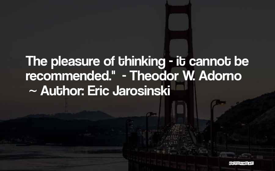 Eric Jarosinski Quotes: The Pleasure Of Thinking - It Cannot Be Recommended. - Theodor W. Adorno