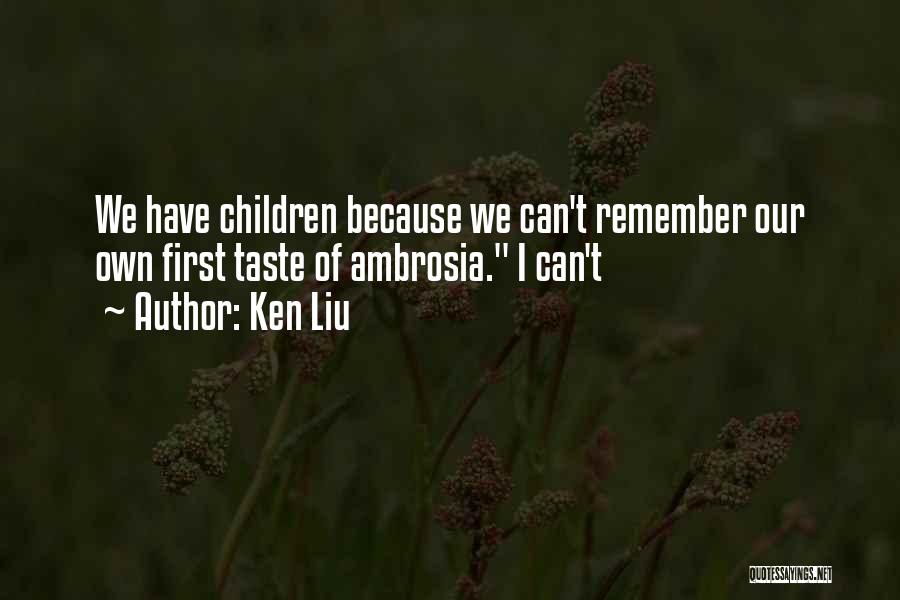 Ken Liu Quotes: We Have Children Because We Can't Remember Our Own First Taste Of Ambrosia. I Can't