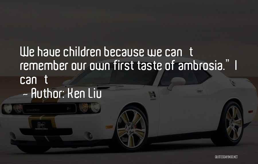 Ken Liu Quotes: We Have Children Because We Can't Remember Our Own First Taste Of Ambrosia. I Can't