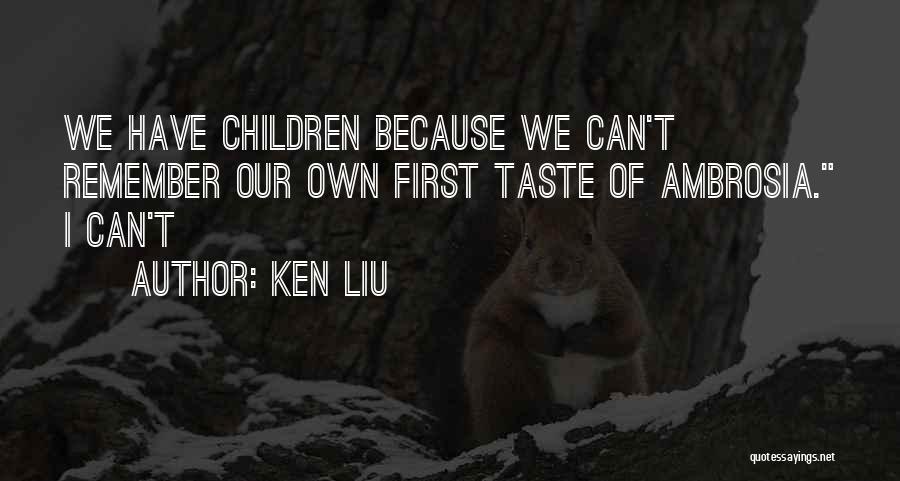 Ken Liu Quotes: We Have Children Because We Can't Remember Our Own First Taste Of Ambrosia. I Can't