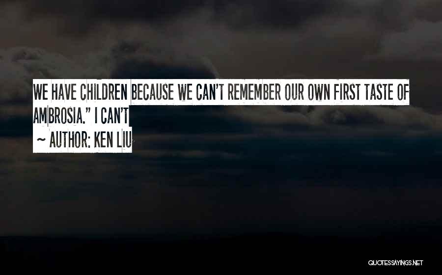 Ken Liu Quotes: We Have Children Because We Can't Remember Our Own First Taste Of Ambrosia. I Can't