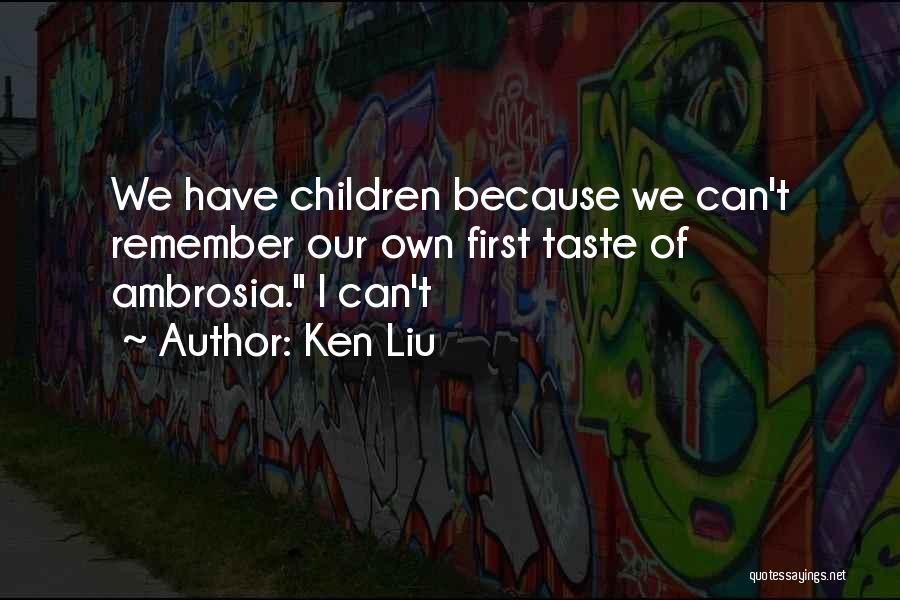 Ken Liu Quotes: We Have Children Because We Can't Remember Our Own First Taste Of Ambrosia. I Can't