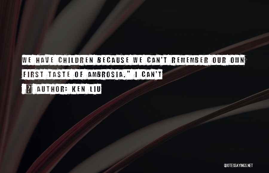 Ken Liu Quotes: We Have Children Because We Can't Remember Our Own First Taste Of Ambrosia. I Can't