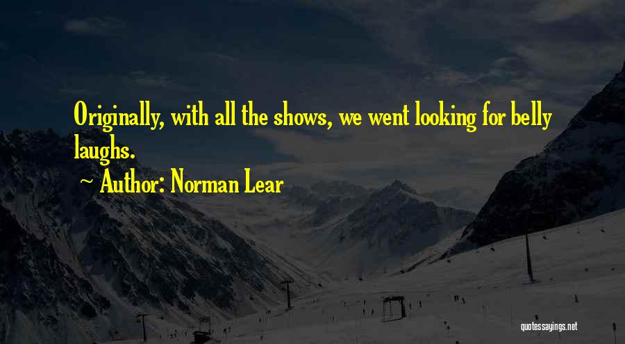 Norman Lear Quotes: Originally, With All The Shows, We Went Looking For Belly Laughs.
