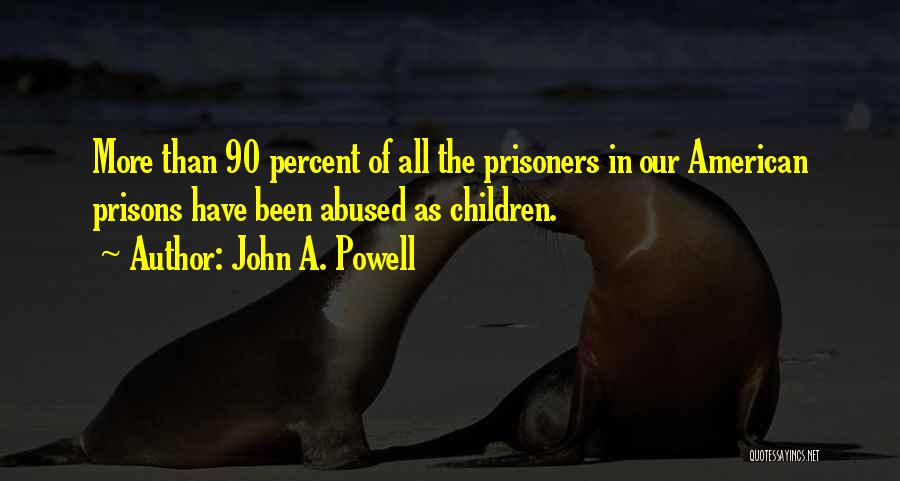 John A. Powell Quotes: More Than 90 Percent Of All The Prisoners In Our American Prisons Have Been Abused As Children.