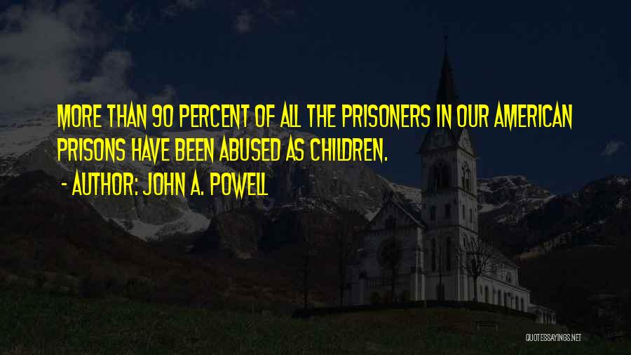 John A. Powell Quotes: More Than 90 Percent Of All The Prisoners In Our American Prisons Have Been Abused As Children.