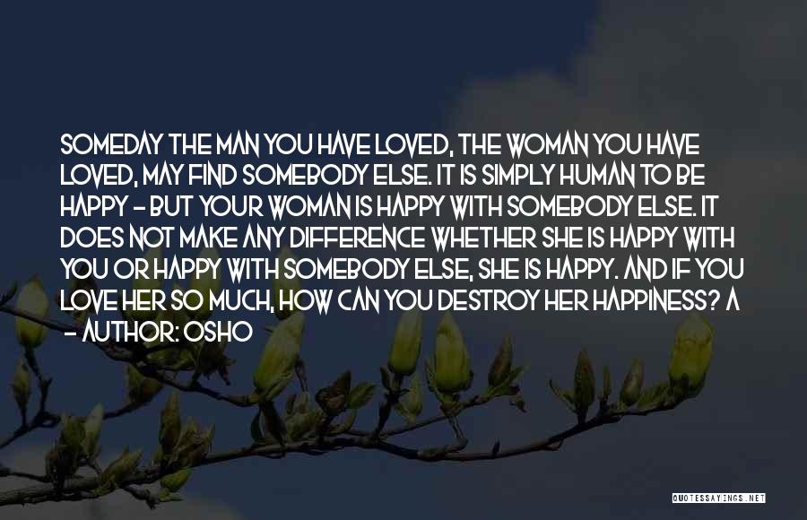 Osho Quotes: Someday The Man You Have Loved, The Woman You Have Loved, May Find Somebody Else. It Is Simply Human To