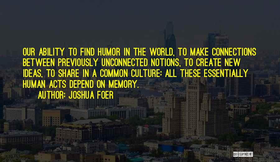 Joshua Foer Quotes: Our Ability To Find Humor In The World, To Make Connections Between Previously Unconnected Notions, To Create New Ideas, To