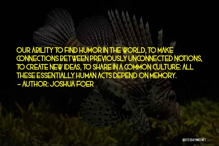 Joshua Foer Quotes: Our Ability To Find Humor In The World, To Make Connections Between Previously Unconnected Notions, To Create New Ideas, To