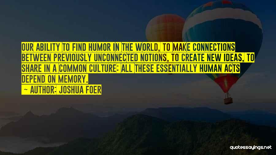 Joshua Foer Quotes: Our Ability To Find Humor In The World, To Make Connections Between Previously Unconnected Notions, To Create New Ideas, To