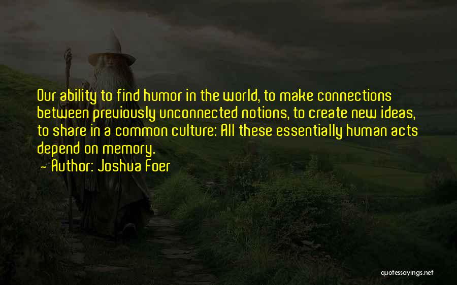 Joshua Foer Quotes: Our Ability To Find Humor In The World, To Make Connections Between Previously Unconnected Notions, To Create New Ideas, To