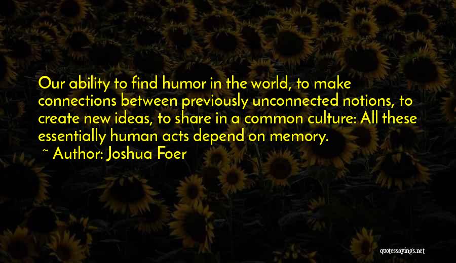 Joshua Foer Quotes: Our Ability To Find Humor In The World, To Make Connections Between Previously Unconnected Notions, To Create New Ideas, To