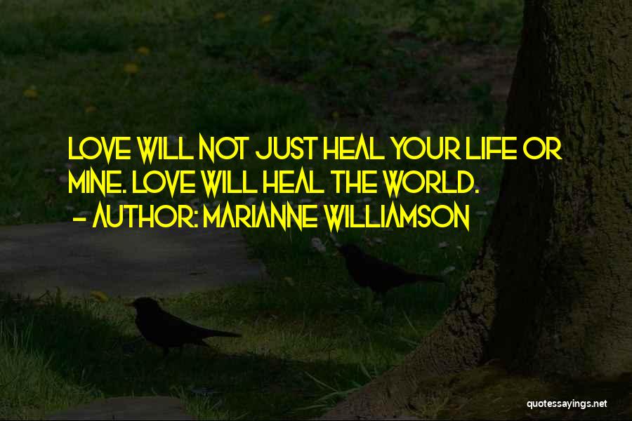 Marianne Williamson Quotes: Love Will Not Just Heal Your Life Or Mine. Love Will Heal The World.