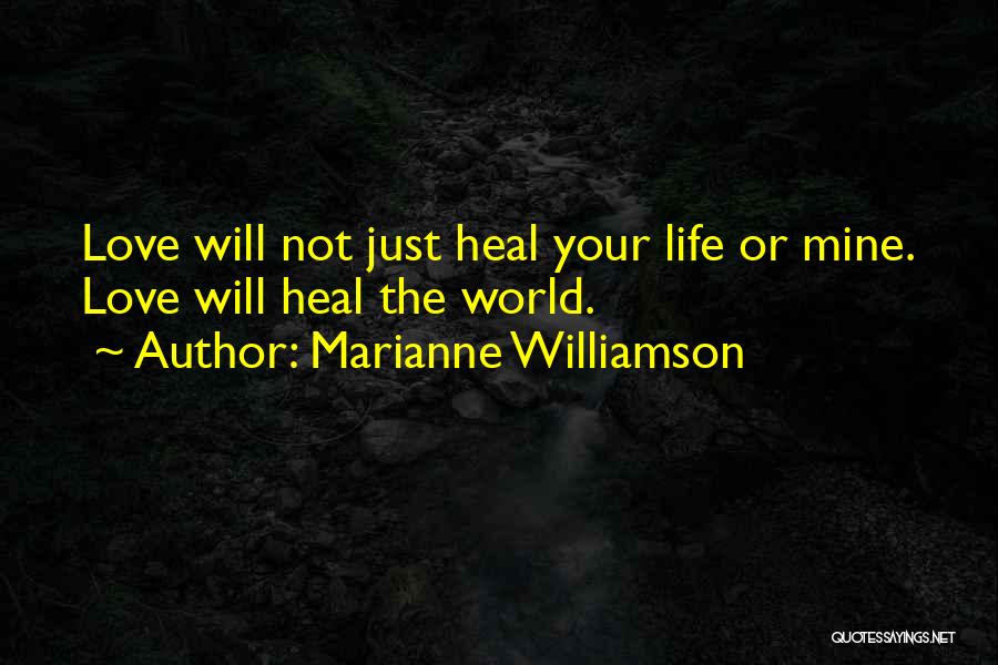 Marianne Williamson Quotes: Love Will Not Just Heal Your Life Or Mine. Love Will Heal The World.