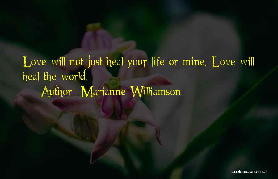 Marianne Williamson Quotes: Love Will Not Just Heal Your Life Or Mine. Love Will Heal The World.