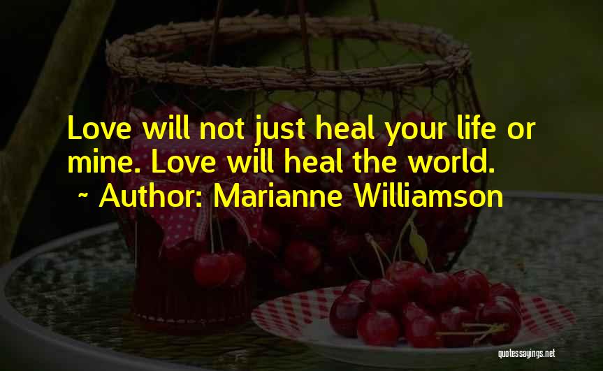 Marianne Williamson Quotes: Love Will Not Just Heal Your Life Or Mine. Love Will Heal The World.