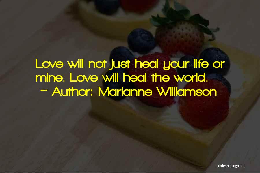 Marianne Williamson Quotes: Love Will Not Just Heal Your Life Or Mine. Love Will Heal The World.