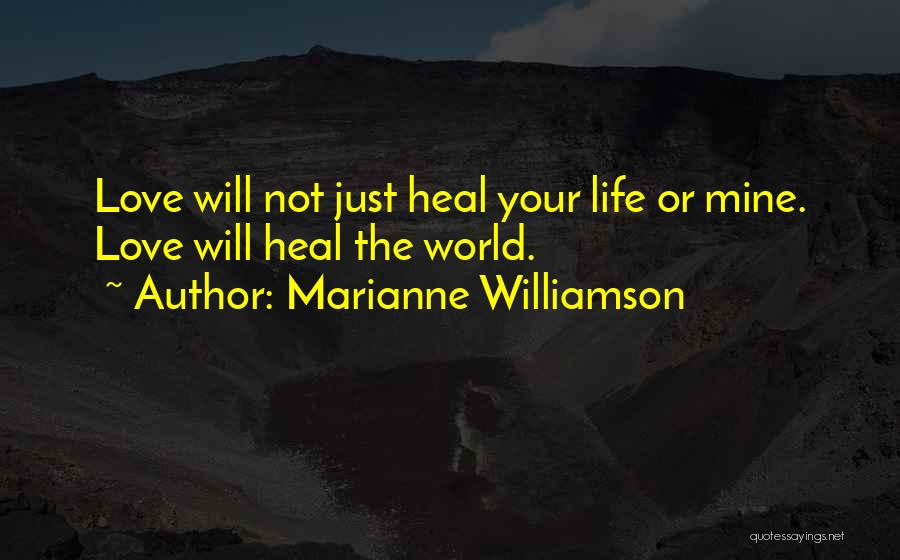 Marianne Williamson Quotes: Love Will Not Just Heal Your Life Or Mine. Love Will Heal The World.