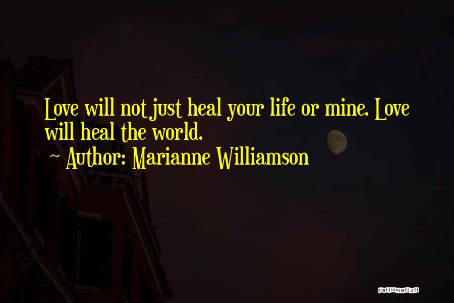 Marianne Williamson Quotes: Love Will Not Just Heal Your Life Or Mine. Love Will Heal The World.