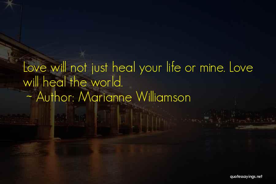 Marianne Williamson Quotes: Love Will Not Just Heal Your Life Or Mine. Love Will Heal The World.