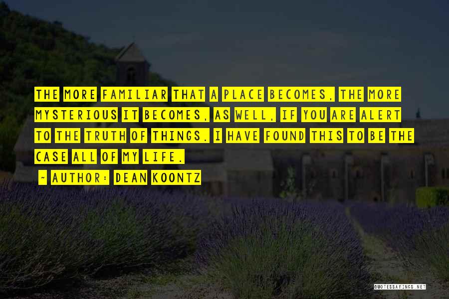 Dean Koontz Quotes: The More Familiar That A Place Becomes, The More Mysterious It Becomes, As Well, If You Are Alert To The