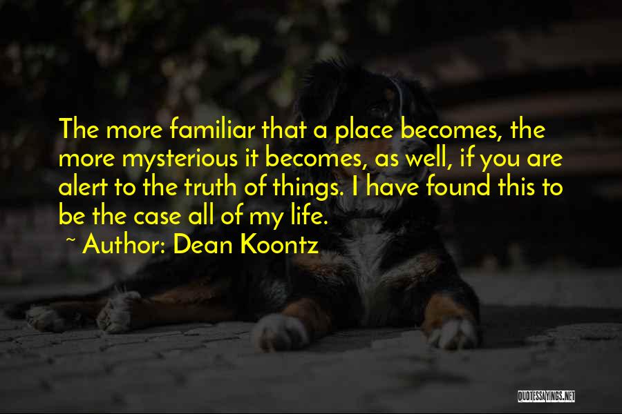 Dean Koontz Quotes: The More Familiar That A Place Becomes, The More Mysterious It Becomes, As Well, If You Are Alert To The