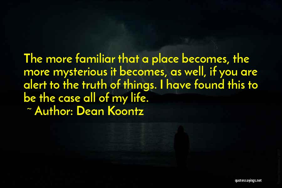 Dean Koontz Quotes: The More Familiar That A Place Becomes, The More Mysterious It Becomes, As Well, If You Are Alert To The