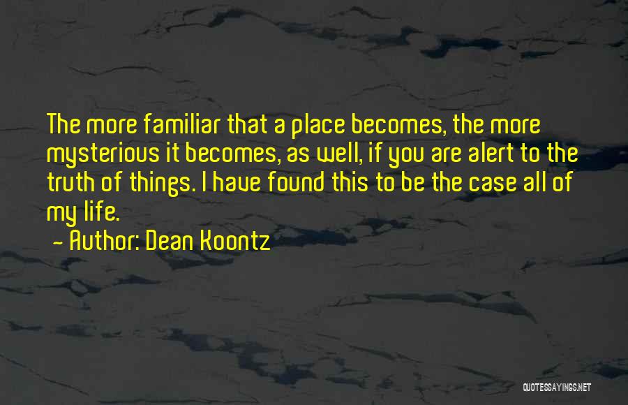 Dean Koontz Quotes: The More Familiar That A Place Becomes, The More Mysterious It Becomes, As Well, If You Are Alert To The