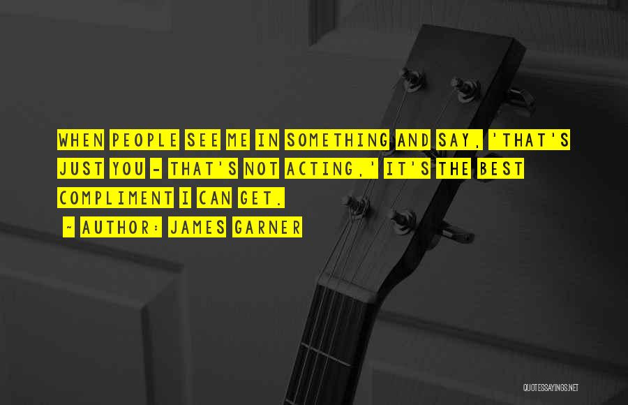 James Garner Quotes: When People See Me In Something And Say, 'that's Just You - That's Not Acting,' It's The Best Compliment I