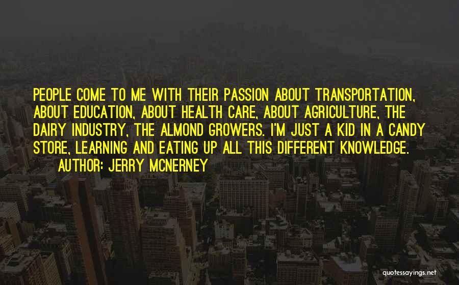 Jerry McNerney Quotes: People Come To Me With Their Passion About Transportation, About Education, About Health Care, About Agriculture, The Dairy Industry, The