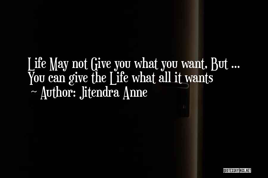 Jitendra Anne Quotes: Life May Not Give You What You Want, But ... You Can Give The Life What All It Wants