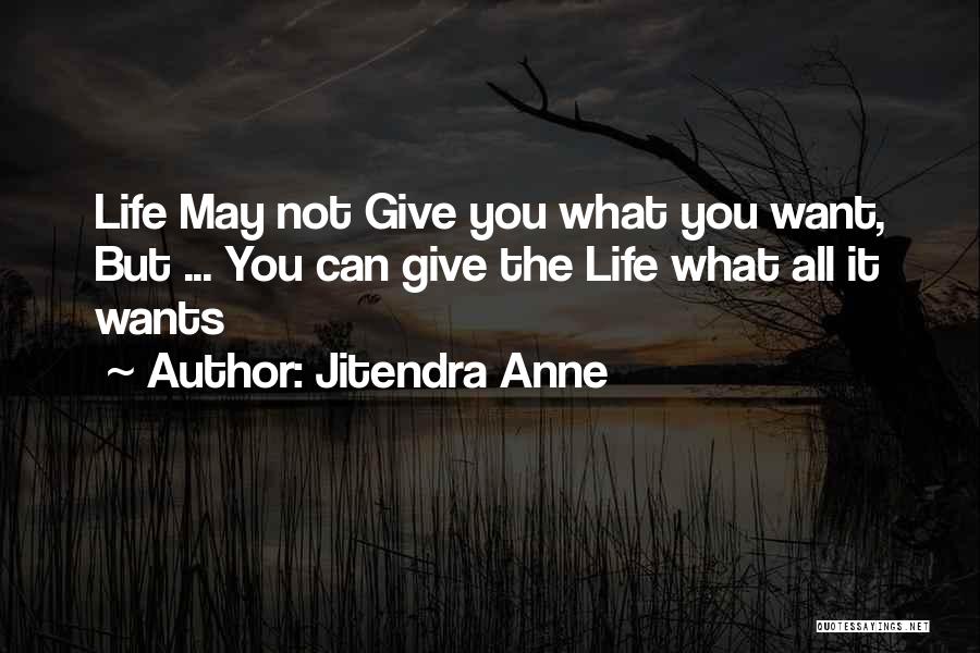 Jitendra Anne Quotes: Life May Not Give You What You Want, But ... You Can Give The Life What All It Wants