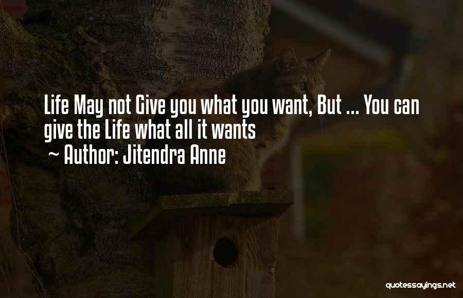 Jitendra Anne Quotes: Life May Not Give You What You Want, But ... You Can Give The Life What All It Wants