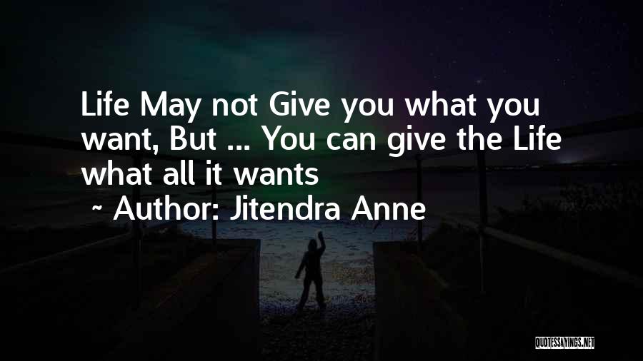 Jitendra Anne Quotes: Life May Not Give You What You Want, But ... You Can Give The Life What All It Wants