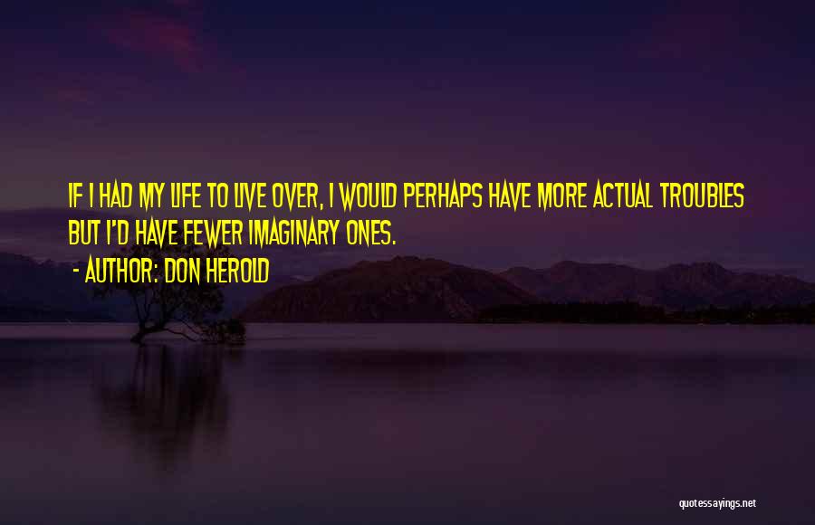 Don Herold Quotes: If I Had My Life To Live Over, I Would Perhaps Have More Actual Troubles But I'd Have Fewer Imaginary