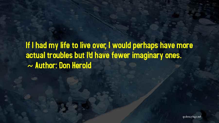 Don Herold Quotes: If I Had My Life To Live Over, I Would Perhaps Have More Actual Troubles But I'd Have Fewer Imaginary