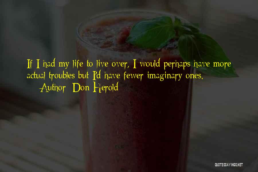 Don Herold Quotes: If I Had My Life To Live Over, I Would Perhaps Have More Actual Troubles But I'd Have Fewer Imaginary