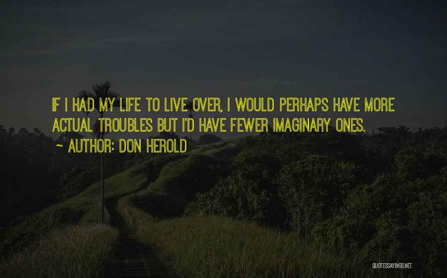 Don Herold Quotes: If I Had My Life To Live Over, I Would Perhaps Have More Actual Troubles But I'd Have Fewer Imaginary