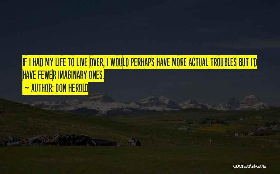 Don Herold Quotes: If I Had My Life To Live Over, I Would Perhaps Have More Actual Troubles But I'd Have Fewer Imaginary