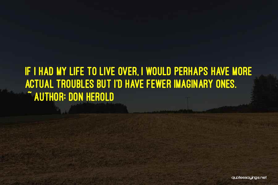 Don Herold Quotes: If I Had My Life To Live Over, I Would Perhaps Have More Actual Troubles But I'd Have Fewer Imaginary