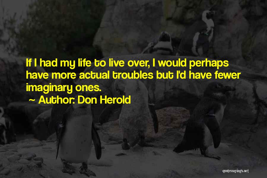 Don Herold Quotes: If I Had My Life To Live Over, I Would Perhaps Have More Actual Troubles But I'd Have Fewer Imaginary
