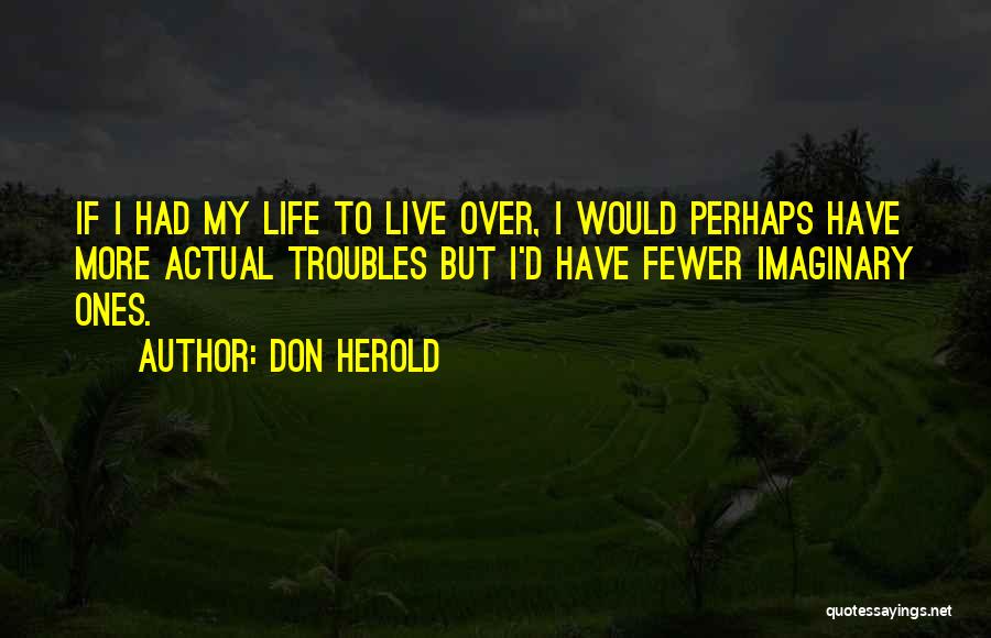 Don Herold Quotes: If I Had My Life To Live Over, I Would Perhaps Have More Actual Troubles But I'd Have Fewer Imaginary